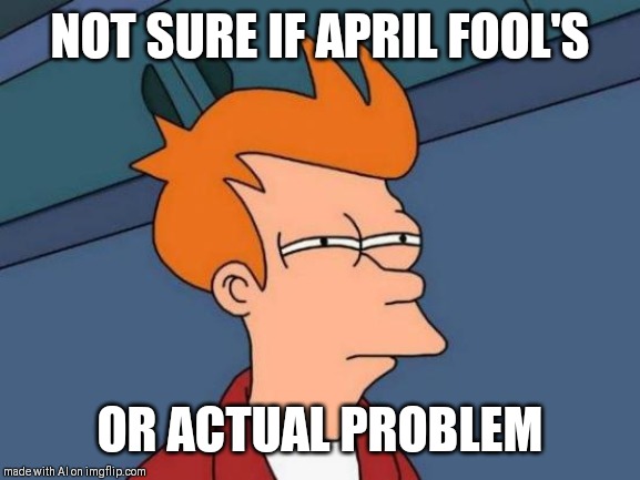 Futurama Fry | NOT SURE IF APRIL FOOL'S; OR ACTUAL PROBLEM | image tagged in memes,futurama fry | made w/ Imgflip meme maker