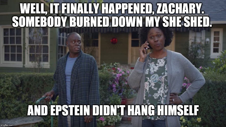 Cheryl knows | WELL, IT FINALLY HAPPENED, ZACHARY. 
SOMEBODY BURNED DOWN MY SHE SHED. AND EPSTEIN DIDN'T HANG HIMSELF | image tagged in state farm,epstein | made w/ Imgflip meme maker