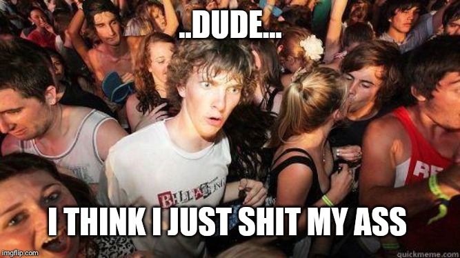 Sudden Realization | ..DUDE... I THINK I JUST SHIT MY ASS | image tagged in sudden realization | made w/ Imgflip meme maker