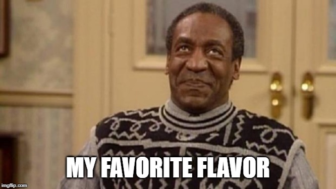 Bill Cosby | MY FAVORITE FLAVOR | image tagged in bill cosby | made w/ Imgflip meme maker