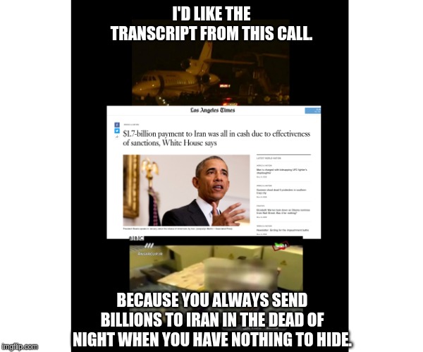 Double Standards: Without them left would have none. | I'D LIKE THE TRANSCRIPT FROM THIS CALL. BECAUSE YOU ALWAYS SEND BILLIONS TO IRAN IN THE DEAD OF NIGHT WHEN YOU HAVE NOTHING TO HIDE. | image tagged in obama,iran cash,transparency | made w/ Imgflip meme maker