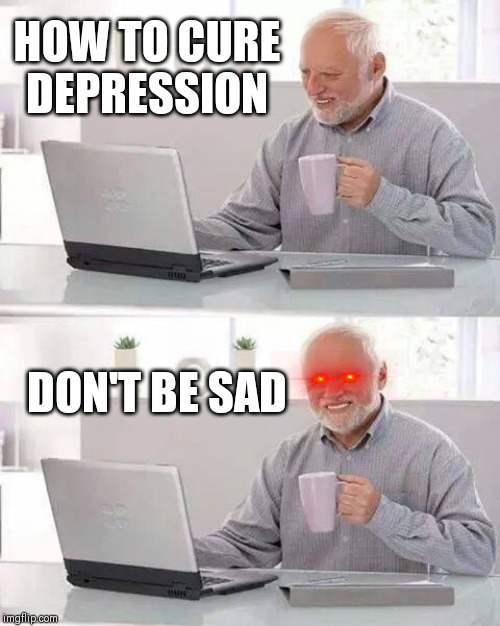 Hide the Pain Harold Meme | HOW TO CURE DEPRESSION; DON'T BE SAD | image tagged in memes,hide the pain harold | made w/ Imgflip meme maker