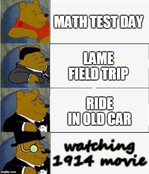 Tuxedo Winnie the Pooh 4 panel | MATH TEST DAY; LAME FIELD TRIP; RIDE IN OLD CAR; watching 1914 movie | image tagged in tuxedo winnie the pooh 4 panel | made w/ Imgflip meme maker
