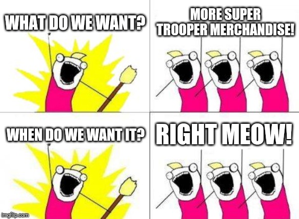 What Do We Want |  WHAT DO WE WANT? MORE SUPER TROOPER MERCHANDISE! WHEN DO WE WANT IT? RIGHT MEOW! | image tagged in memes,what do we want | made w/ Imgflip meme maker