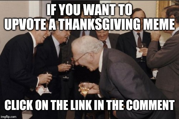 Laughing Men In Suits Meme | IF YOU WANT TO UPVOTE A THANKSGIVING MEME; CLICK ON THE LINK IN THE COMMENT | image tagged in memes,laughing men in suits | made w/ Imgflip meme maker