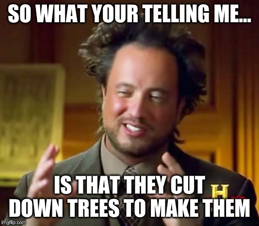 Ancient Aliens Meme | SO WHAT YOUR TELLING ME... IS THAT THEY CUT DOWN TREES TO MAKE THEM | image tagged in memes,ancient aliens | made w/ Imgflip meme maker