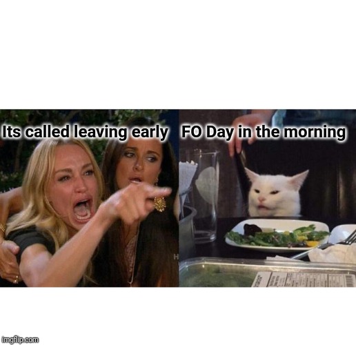 Woman Yelling At Cat Meme | Its called leaving early; FO Day in the morning | image tagged in memes,woman yelling at cat | made w/ Imgflip meme maker