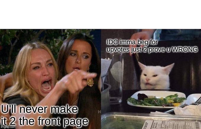 Woman Yelling At Cat Meme | IDC imma beg for upvotes just 2 prove u WRONG; U'll never make it 2 the front page | image tagged in memes,woman yelling at cat | made w/ Imgflip meme maker