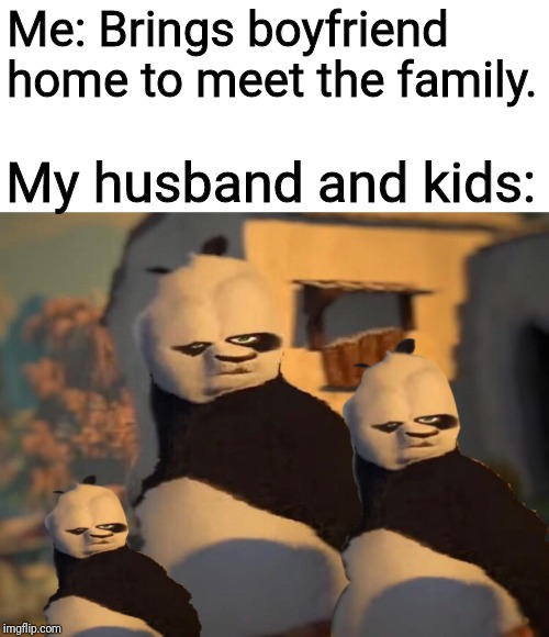 I thought they'd love him... | Me: Brings boyfriend home to meet the family. My husband and kids: | image tagged in memes,funny,distorted po | made w/ Imgflip meme maker