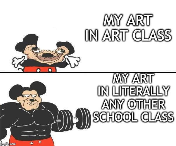Mickey Mouse | MY ART IN ART CLASS; MY ART IN LITERALLY ANY OTHER SCHOOL CLASS | image tagged in mickey mouse | made w/ Imgflip meme maker