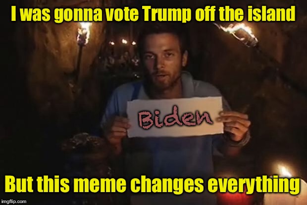 Survivor | I was gonna vote Trump off the island But this meme changes everything Biden | image tagged in survivor | made w/ Imgflip meme maker