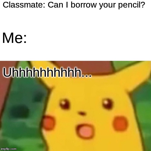 Surprised Pikachu Meme | Classmate: Can I borrow your pencil? Me:; Uhhhhhhhhhh... | image tagged in memes,surprised pikachu | made w/ Imgflip meme maker