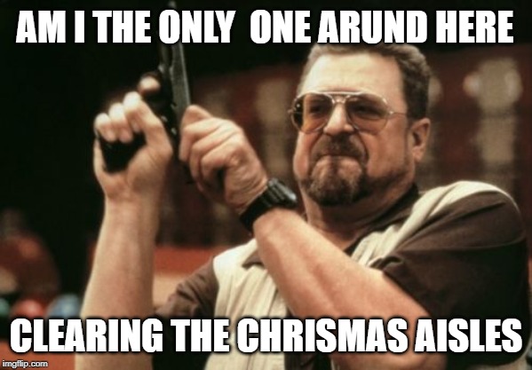 Click Click Christmas | AM I THE ONLY  ONE ARUND HERE; CLEARING THE CHRISMAS AISLES | image tagged in memes,am i the only one around here | made w/ Imgflip meme maker