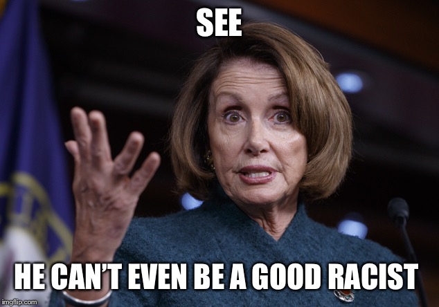 Good old Nancy Pelosi | SEE HE CAN’T EVEN BE A GOOD RACIST | image tagged in good old nancy pelosi | made w/ Imgflip meme maker