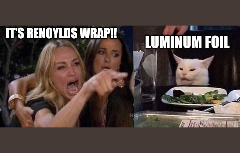 woman yelling at cat | LUMINUM FOIL; IT'S RENOYLDS WRAP!! | image tagged in woman yelling at cat | made w/ Imgflip meme maker