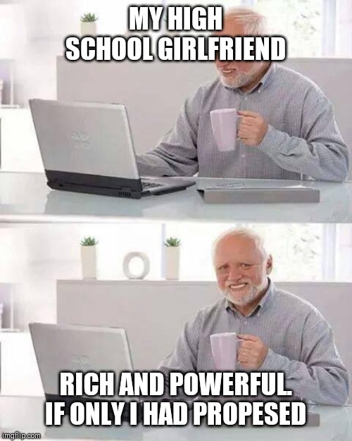 Hide the Pain Harold Meme | MY HIGH SCHOOL GIRLFRIEND; RICH AND POWERFUL. IF ONLY I HAD PROPESED | image tagged in memes,hide the pain harold | made w/ Imgflip meme maker