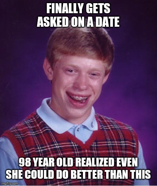 Bad Luck Brian Meme | FINALLY GETS ASKED ON A DATE; 98 YEAR OLD REALIZED EVEN SHE COULD DO BETTER THAN THIS | image tagged in memes,bad luck brian | made w/ Imgflip meme maker