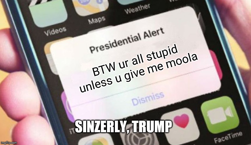 Presidential Alert | BTW ur all stupid unless u give me moola; SINZERLY, TRUMP | image tagged in memes,presidential alert | made w/ Imgflip meme maker