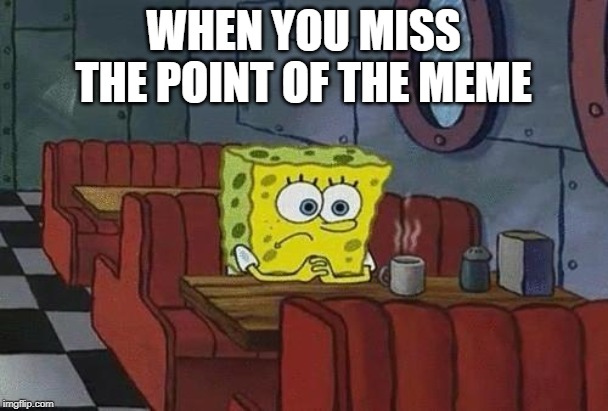 Spongebob Coffee | WHEN YOU MISS THE POINT OF THE MEME | image tagged in spongebob coffee | made w/ Imgflip meme maker