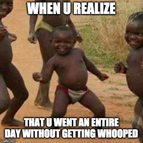 Third World Success Kid | WHEN U REALIZE; THAT U WENT AN ENTIRE DAY WITHOUT GETTING WHOOPED | image tagged in memes,third world success kid | made w/ Imgflip meme maker