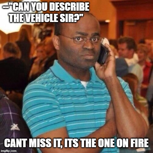 Hello 911 | --"CAN YOU DESCRIBE THE VEHICLE SIR?" CANT MISS IT, ITS THE ONE ON FIRE | image tagged in hello 911 | made w/ Imgflip meme maker