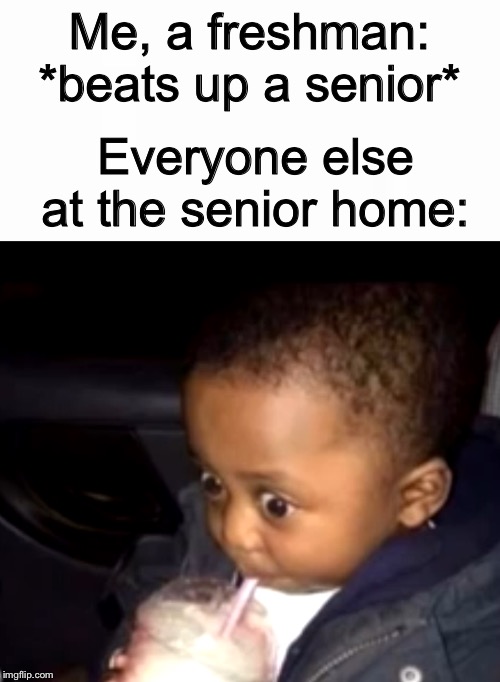 Me, a freshman: *beats up a senior*; Everyone else at the senior home: | image tagged in uh oh drinking kid | made w/ Imgflip meme maker