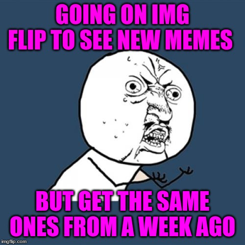 Y U No Meme | GOING ON IMG FLIP TO SEE NEW MEMES; BUT GET THE SAME ONES FROM A WEEK AGO | image tagged in memes,y u no | made w/ Imgflip meme maker
