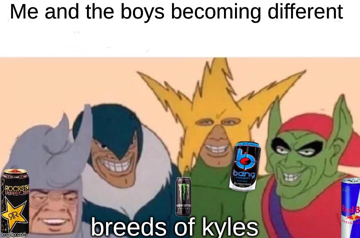 Me And The Boys Meme | Me and the boys becoming different; breeds of kyles | image tagged in memes,me and the boys | made w/ Imgflip meme maker