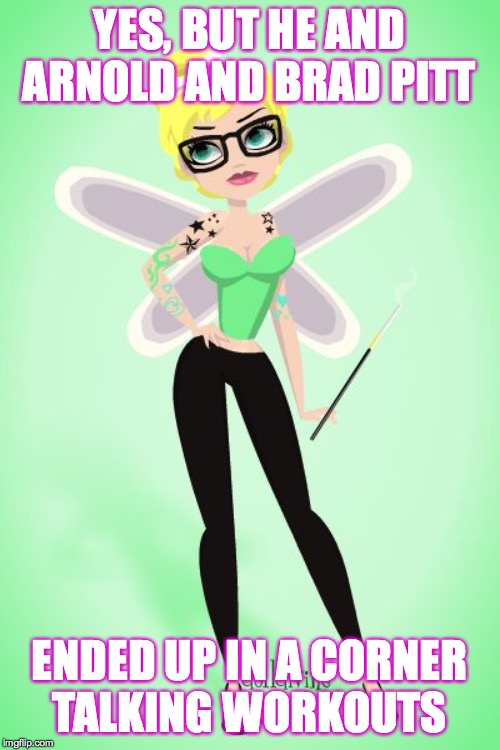 hipster tinkerbell | YES, BUT HE AND ARNOLD AND BRAD PITT ENDED UP IN A CORNER
TALKING WORKOUTS | image tagged in hipster tinkerbell | made w/ Imgflip meme maker