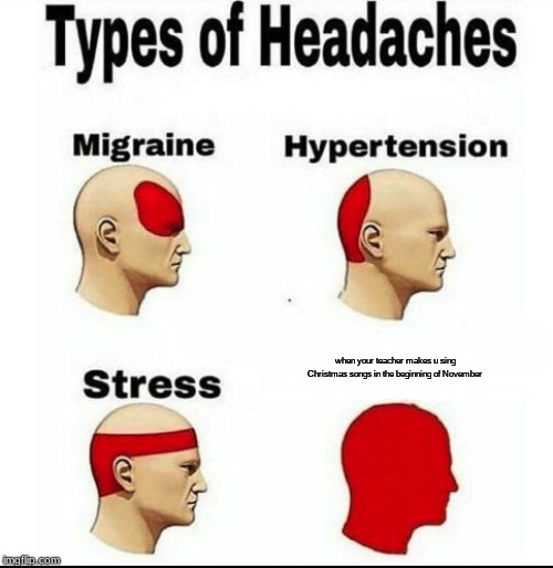 Types of Headaches meme | when your teacher makes u sing Christmas songs in the beginning of November | image tagged in types of headaches meme | made w/ Imgflip meme maker