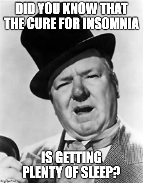 WC Fields | DID YOU KNOW THAT THE CURE FOR INSOMNIA IS GETTING PLENTY OF SLEEP? | image tagged in wc fields | made w/ Imgflip meme maker