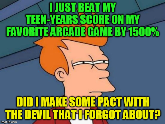 Pretty sure I didn't, but still can't help wondering | I JUST BEAT MY TEEN-YEARS SCORE ON MY FAVORITE ARCADE GAME BY 1500%; DID I MAKE SOME PACT WITH THE DEVIL THAT I FORGOT ABOUT? | image tagged in memes,futurama fry,arcade game,video game,deal with the devil,pact with satan | made w/ Imgflip meme maker