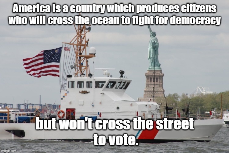 America is a country which produces | America is a country which produces citizens who will cross the ocean to fight for democracy; but won't cross the street
 to vote. | image tagged in politics | made w/ Imgflip meme maker