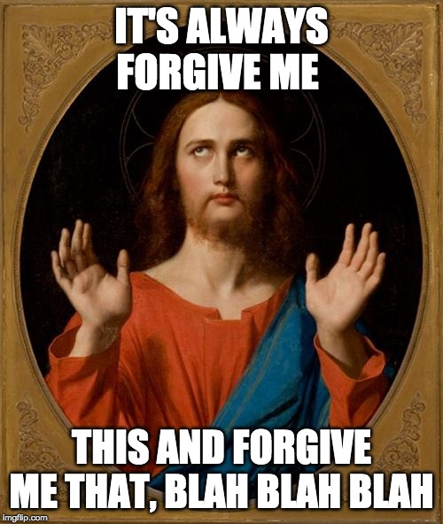 Annoyed Jesus | IT'S ALWAYS FORGIVE ME; THIS AND FORGIVE ME THAT, BLAH BLAH BLAH | image tagged in annoyed jesus | made w/ Imgflip meme maker