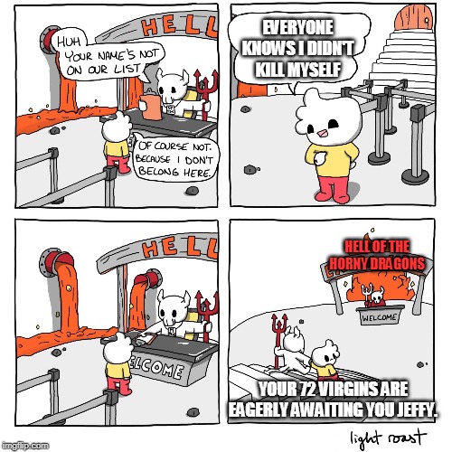Martyrdum | EVERYONE KNOWS I DIDN'T KILL MYSELF; HELL OF THE HORNY DRAGONS; YOUR 72 VIRGINS ARE EAGERLY AWAITING YOU JEFFY. | image tagged in extra-hell | made w/ Imgflip meme maker