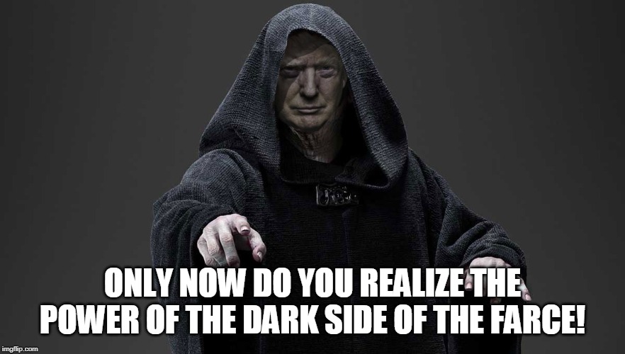 sith lord trump | ONLY NOW DO YOU REALIZE THE POWER OF THE DARK SIDE OF THE FARCE! | image tagged in sith lord trump | made w/ Imgflip meme maker