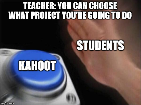 School Project | TEACHER: YOU CAN CHOOSE WHAT PROJECT YOU'RE GOING TO DO; STUDENTS; KAHOOT | image tagged in memes,blank nut button | made w/ Imgflip meme maker