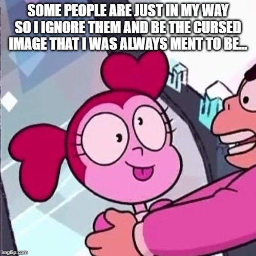 Spinel Cursed | SOME PEOPLE ARE JUST IN MY WAY SO I IGNORE THEM AND BE THE CURSED IMAGE THAT I WAS ALWAYS MENT TO BE... | image tagged in spinel,steven universe,cursed image | made w/ Imgflip meme maker