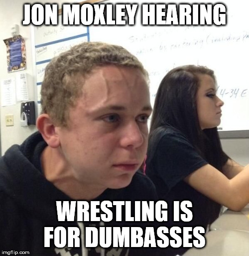 guy with veins | JON MOXLEY HEARING; WRESTLING IS FOR DUMBASSES | image tagged in guy with veins | made w/ Imgflip meme maker