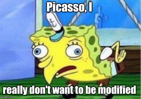 Mocking Spongebob | Picasso, I; really don't want to be modified | image tagged in memes,mocking spongebob | made w/ Imgflip meme maker