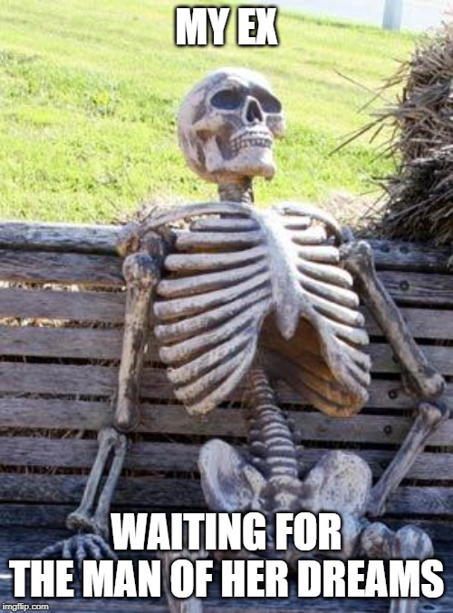 Waiting Skeleton Meme | MY EX; WAITING FOR THE MAN OF HER DREAMS | image tagged in memes,waiting skeleton | made w/ Imgflip meme maker