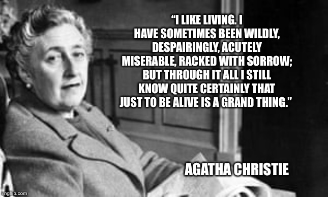 “I LIKE LIVING. I HAVE SOMETIMES BEEN WILDLY, DESPAIRINGLY, ACUTELY MISERABLE, RACKED WITH SORROW; BUT THROUGH IT ALL I STILL KNOW QUITE CERTAINLY THAT JUST TO BE ALIVE IS A GRAND THING.”; AGATHA CHRISTIE | image tagged in memes,famous quotes | made w/ Imgflip meme maker