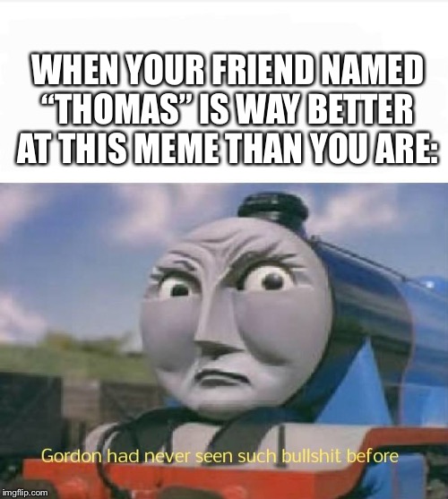 Gordon had never seen such bs before. (Thinking of a good title for this is impossible.) | WHEN YOUR FRIEND NAMED “THOMAS” IS WAY BETTER AT THIS MEME THAN YOU ARE: | image tagged in thomas had never seen such bullshit before,memes | made w/ Imgflip meme maker