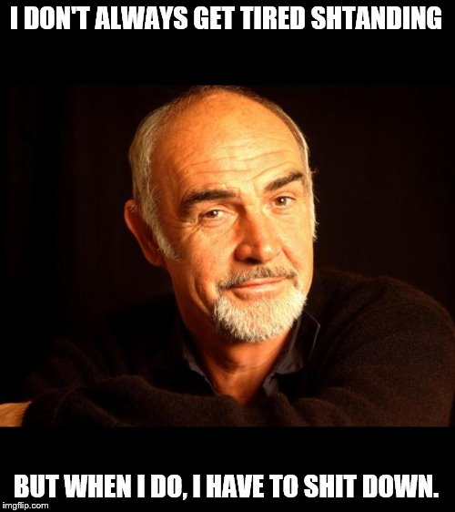 Sean Connery Of Coursh | I DON'T ALWAYS GET TIRED SHTANDING BUT WHEN I DO, I HAVE TO SHIT DOWN. | image tagged in sean connery of coursh | made w/ Imgflip meme maker