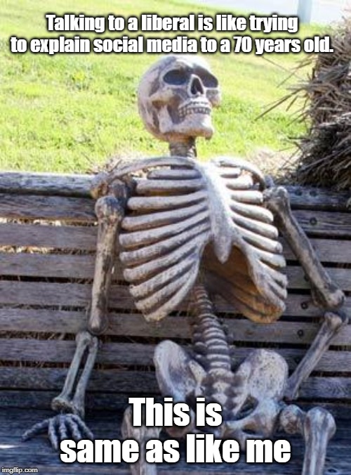 Waiting Skeleton | Talking to a liberal is like trying to explain social media to a 70 years old. This is same as like me | image tagged in memes,waiting skeleton | made w/ Imgflip meme maker