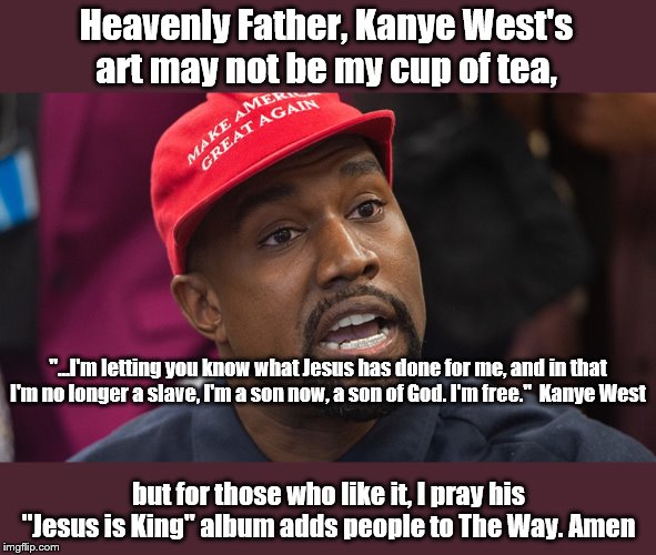 "There is more joy in heaven..." | Heavenly Father, Kanye West's art may not be my cup of tea, "...I'm letting you know what Jesus has done for me, and in that I'm no longer a slave, I'm a son now, a son of God. I'm free."  Kanye West; but for those who like it, I pray his "Jesus is King" album adds people to The Way. Amen | image tagged in kanye west,kanye | made w/ Imgflip meme maker