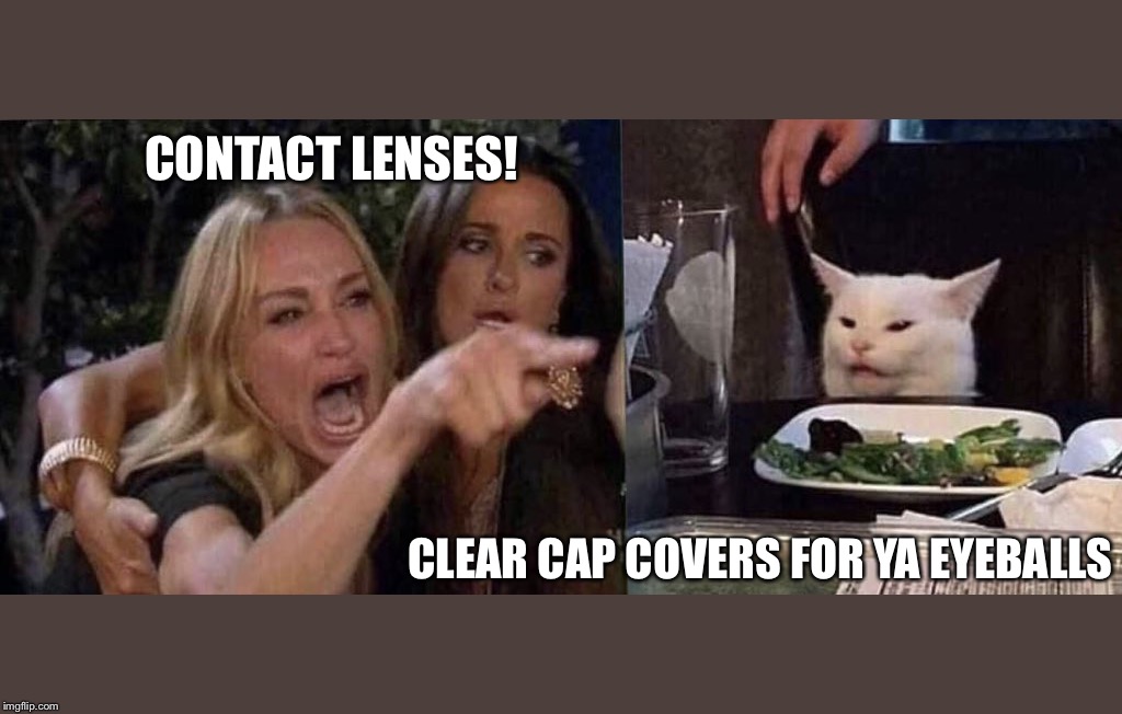 woman yelling at cat | CONTACT LENSES! CLEAR CAP COVERS FOR YA EYEBALLS | image tagged in woman yelling at cat | made w/ Imgflip meme maker