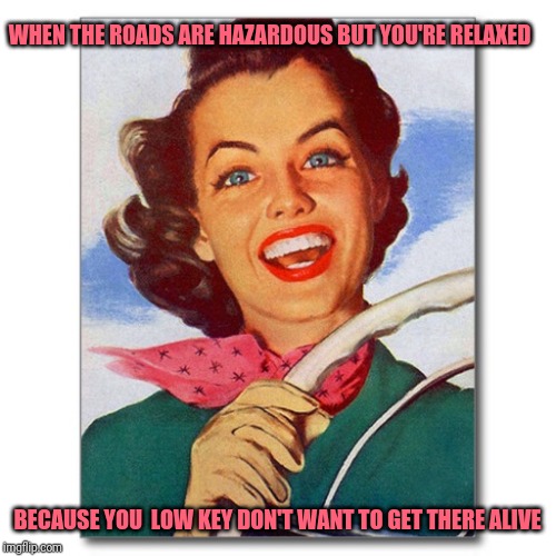 Happy driver | WHEN THE ROADS ARE HAZARDOUS BUT YOU'RE RELAXED; BECAUSE YOU  LOW KEY DON'T WANT TO GET THERE ALIVE | image tagged in vintage '50s woman driver | made w/ Imgflip meme maker