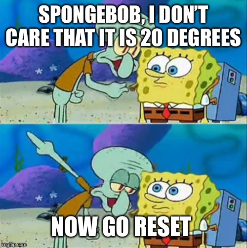 Talk To Spongebob Meme | SPONGEBOB, I DON’T CARE THAT IT IS 20 DEGREES; NOW GO RESET | image tagged in memes,talk to spongebob | made w/ Imgflip meme maker