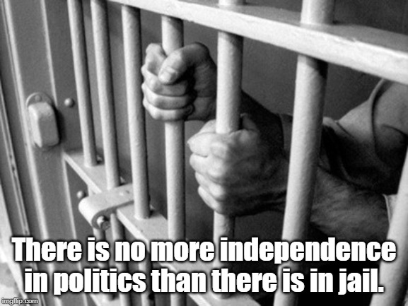 No more independence | There is no more independence in politics than there is in jail. | image tagged in politics | made w/ Imgflip meme maker